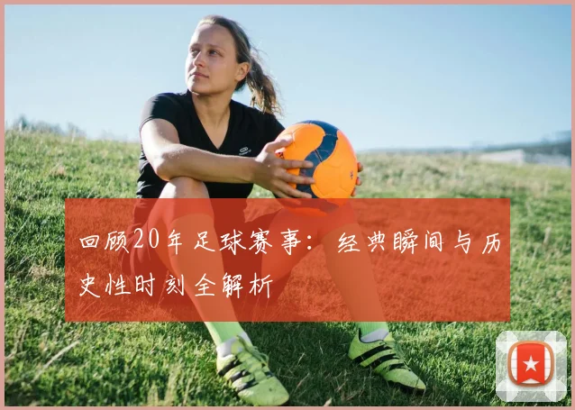 回顾20年足球赛事：经典瞬间与历史性时刻全解析