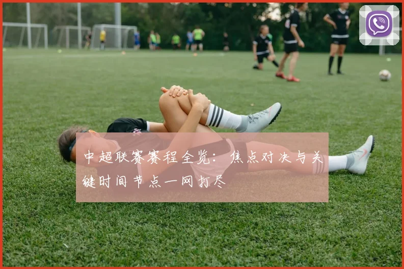 中超联赛赛程全览：焦点对决与关键时间节点一网打尽