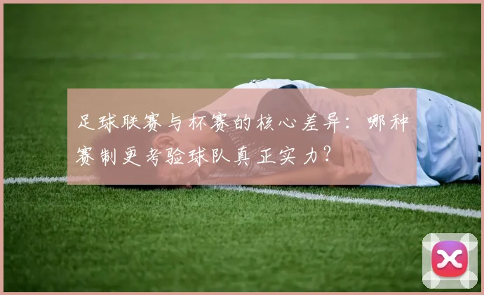 足球联赛与杯赛的核心差异：哪种赛制更考验球队真正实力？