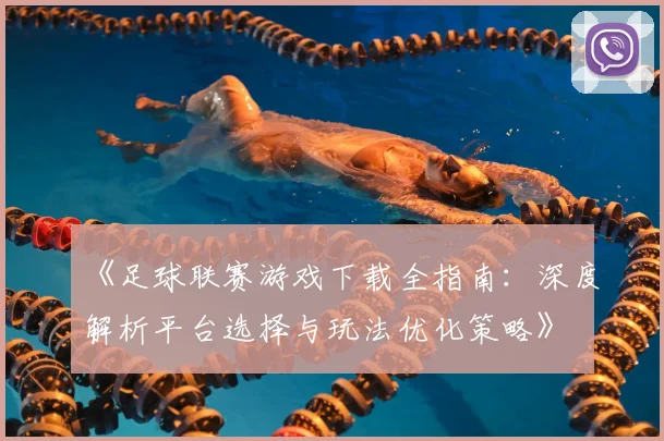 《足球联赛游戏下载全指南：深度解析平台选择与玩法优化策略》