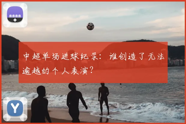 中超单场进球纪录：谁创造了无法逾越的个人表演？