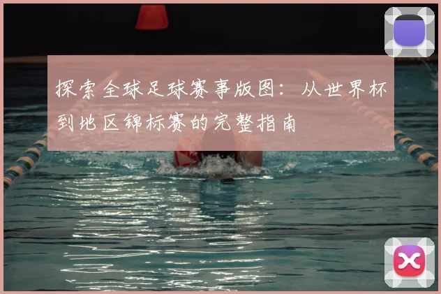 探索全球足球赛事版图：从世界杯到地区锦标赛的完整指南