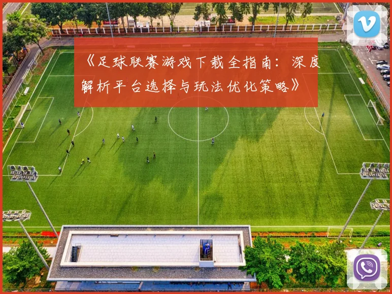 《足球联赛游戏下载全指南：深度解析平台选择与玩法优化策略》