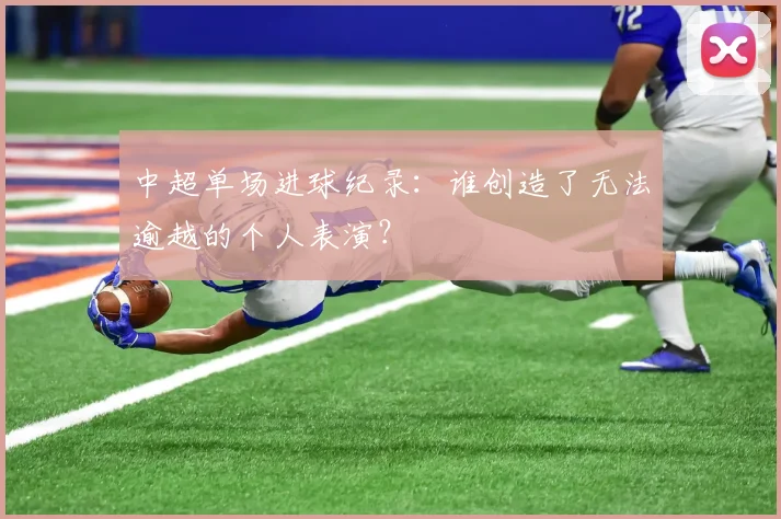 中超单场进球纪录：谁创造了无法逾越的个人表演？