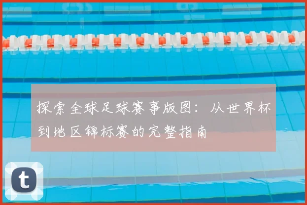 探索全球足球赛事版图：从世界杯到地区锦标赛的完整指南