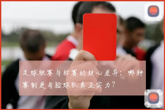 足球联赛与杯赛的核心差异:哪种赛制更考验球队真正实力?